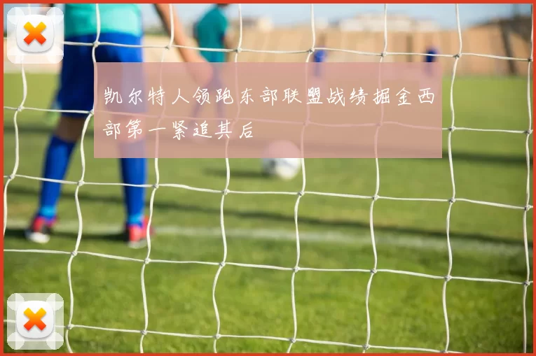 凯尔特人领跑东部联盟战绩掘金西部第一紧追其后