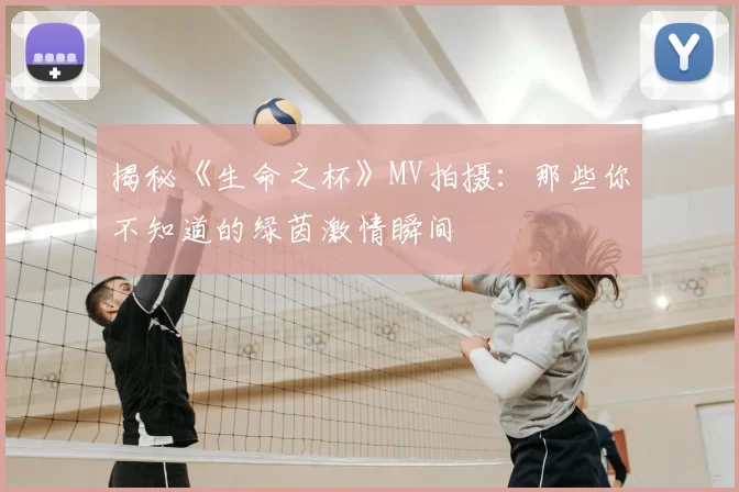 揭秘《生命之杯》MV拍摄：那些你不知道的绿茵激情瞬间