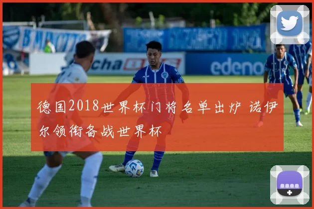 德国2018世界杯门将名单出炉 诺伊尔领衔备战世界杯