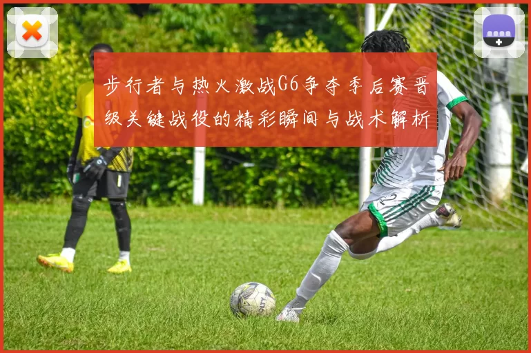 步行者与热火激战G6争夺季后赛晋级关键战役的精彩瞬间与战术解析