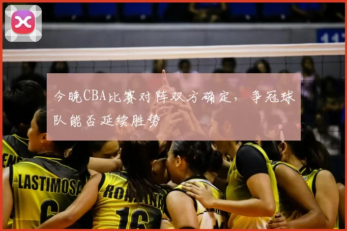 今晚CBA比赛对阵双方确定，争冠球队能否延续胜势