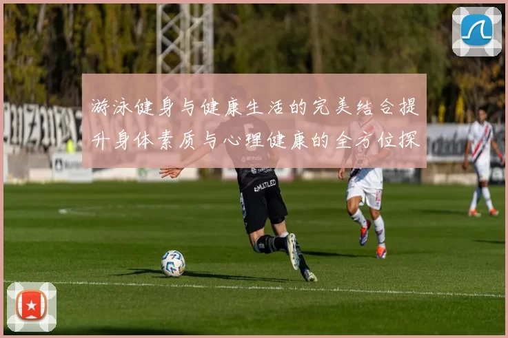 游泳健身与健康生活的完美结合提升身体素质与心理健康的全方位探索