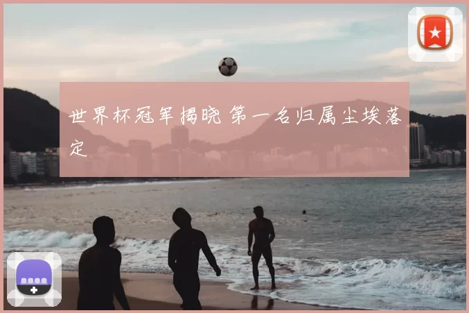 世界杯冠军揭晓 第一名归属尘埃落定