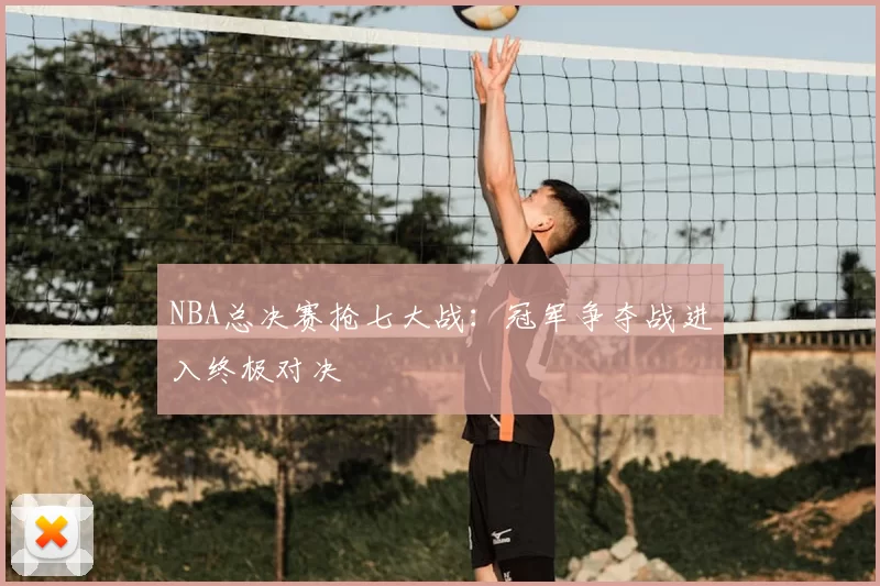 NBA总决赛抢七大战：冠军争夺战进入终极对决