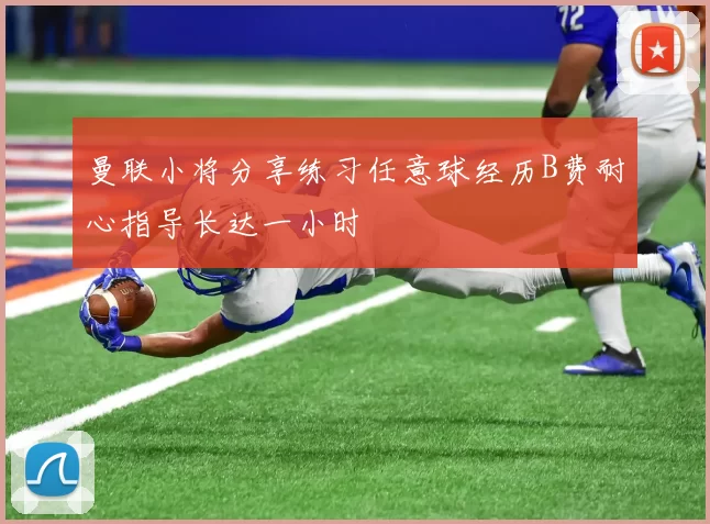 曼联小将分享练习任意球经历B费耐心指导长达一小时