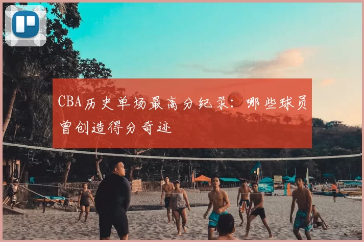 CBA历史单场最高分纪录：哪些球员曾创造得分奇迹