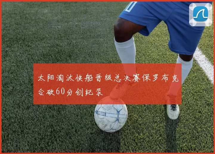 太阳淘汰快船晋级总决赛保罗布克合砍60分创纪录